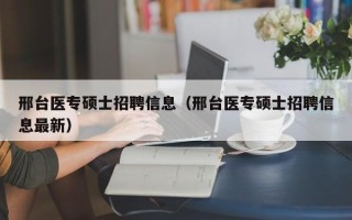 邢台医专硕士招聘信息（邢台医专硕士招聘信息最新）