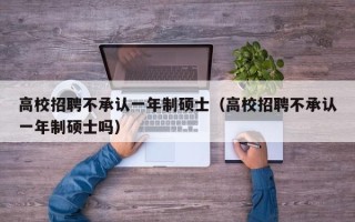 高校招聘不承认一年制硕士（高校招聘不承认一年制硕士吗）