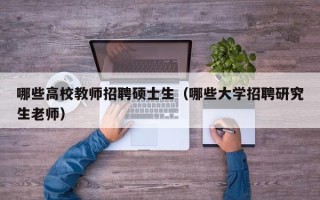哪些高校教师招聘硕士生（哪些大学招聘研究生老师）