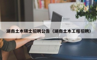 湖南土木硕士招聘公告（湖南土木工程招聘）
