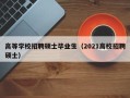 高等学校招聘硕士毕业生（2021高校招聘硕士）
