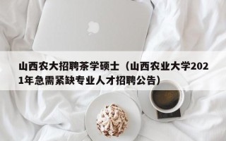 山西农大招聘茶学硕士（山西农业大学2021年急需紧缺专业人才招聘公告）