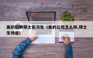 美的招聘硕士实习生（美的公司怎么样,硕士生待遇）