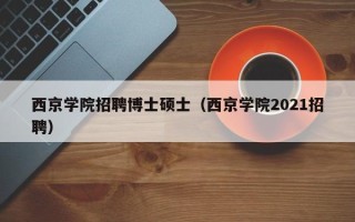 西京学院招聘博士硕士（西京学院2021招聘）