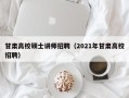 甘肃高校硕士讲师招聘（2021年甘肃高校招聘）
