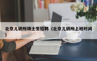 北京儿研所硕士生招聘（北京儿研所上班时间）