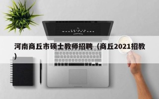河南商丘市硕士教师招聘（商丘2021招教）