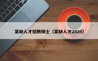紧缺人才招聘硕士（紧缺人才2020）