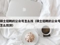 硕士招聘的公众号怎么找（硕士招聘的公众号怎么找到）
