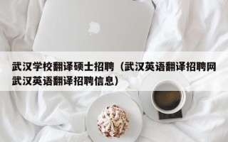 武汉学校翻译硕士招聘（武汉英语翻译招聘网武汉英语翻译招聘信息）