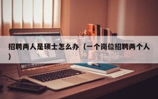 招聘两人是硕士怎么办（一个岗位招聘两个人）