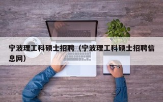 宁波理工科硕士招聘（宁波理工科硕士招聘信息网）