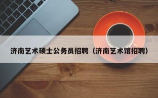 济南艺术硕士公务员招聘（济南艺术馆招聘）