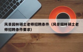 风景园林硕士老师招聘条件（风景园林硕士老师招聘条件要求）
