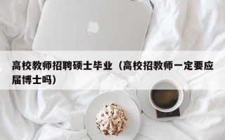 高校教师招聘硕士毕业（高校招教师一定要应届博士吗）