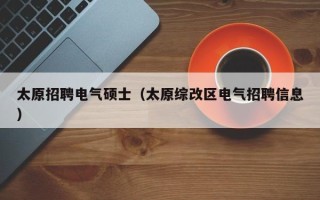 太原招聘电气硕士（太原综改区电气招聘信息）