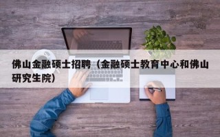 佛山金融硕士招聘（金融硕士教育中心和佛山研究生院）