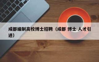 成都编制高校博士招聘（成都 博士 人才引进）