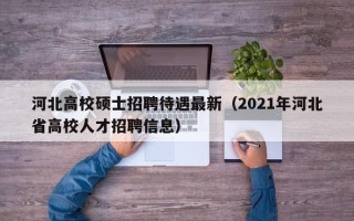 河北高校硕士招聘待遇最新（2021年河北省高校人才招聘信息）