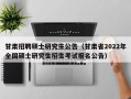 甘肃招聘硕士研究生公告（甘肃省2022年全国硕士研究生招生考试报名公告）