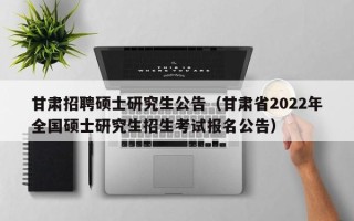 甘肃招聘硕士研究生公告（甘肃省2022年全国硕士研究生招生考试报名公告）