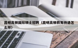 昆明高顿国际硕士招聘（昆明高顿教育待遇怎么样）