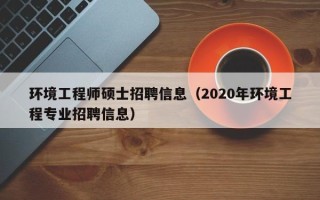 环境工程师硕士招聘信息（2020年环境工程专业招聘信息）