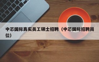 中芯国际真实员工硕士招聘（中芯国际招聘岗位）