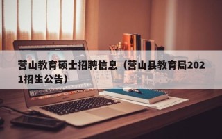 营山教育硕士招聘信息（营山县教育局2021招生公告）