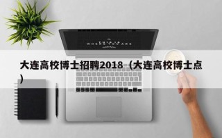 大连高校博士招聘2018（大连高校博士点）