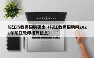 阳江市教师招聘硕士（阳江教师招聘网2021年阳江教师招聘信息）