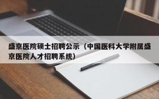盛京医院硕士招聘公示（中国医科大学附属盛京医院人才招聘系统）