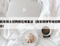 西安硕士招聘群在哪里进（西安硕博专场招聘会）