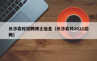 长沙高校招聘博士信息（长沙高校2021招聘）