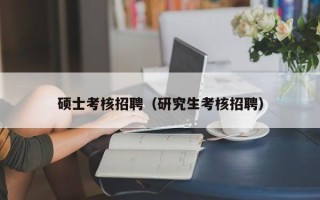 硕士考核招聘（研究生考核招聘）