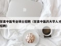 甘肃中医专业硕士招聘（甘肃中医药大学人才招聘）