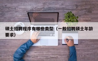 硕士招聘程序有哪些类型（一般招聘硕士年龄要求）
