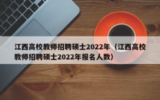 江西高校教师招聘硕士2022年（江西高校教师招聘硕士2022年报名人数）