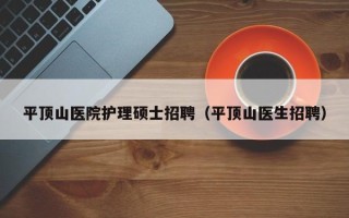 平顶山医院护理硕士招聘（平顶山医生招聘）