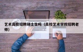 艺术高校招聘硕士生吗（高校艺术学院招聘老师）
