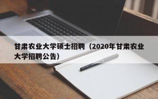 甘肃农业大学硕士招聘（2020年甘肃农业大学招聘公告）
