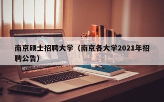 南京硕士招聘大学（南京各大学2021年招聘公告）