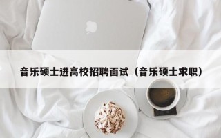 音乐硕士进高校招聘面试（音乐硕士求职）