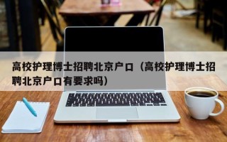 高校护理博士招聘北京户口（高校护理博士招聘北京户口有要求吗）