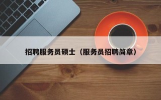 招聘服务员硕士（服务员招聘简章）