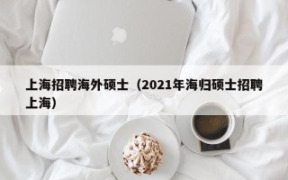 上海招聘海外硕士（2021年海归硕士招聘上海）
