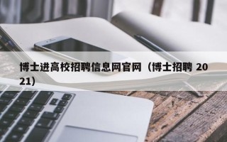 博士进高校招聘信息网官网（博士招聘 2021）