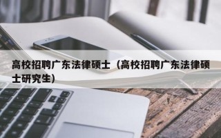 高校招聘广东法律硕士（高校招聘广东法律硕士研究生）