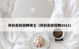 开封高校招聘硕士（开封高校招聘2021）