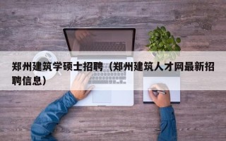 郑州建筑学硕士招聘（郑州建筑人才网最新招聘信息）